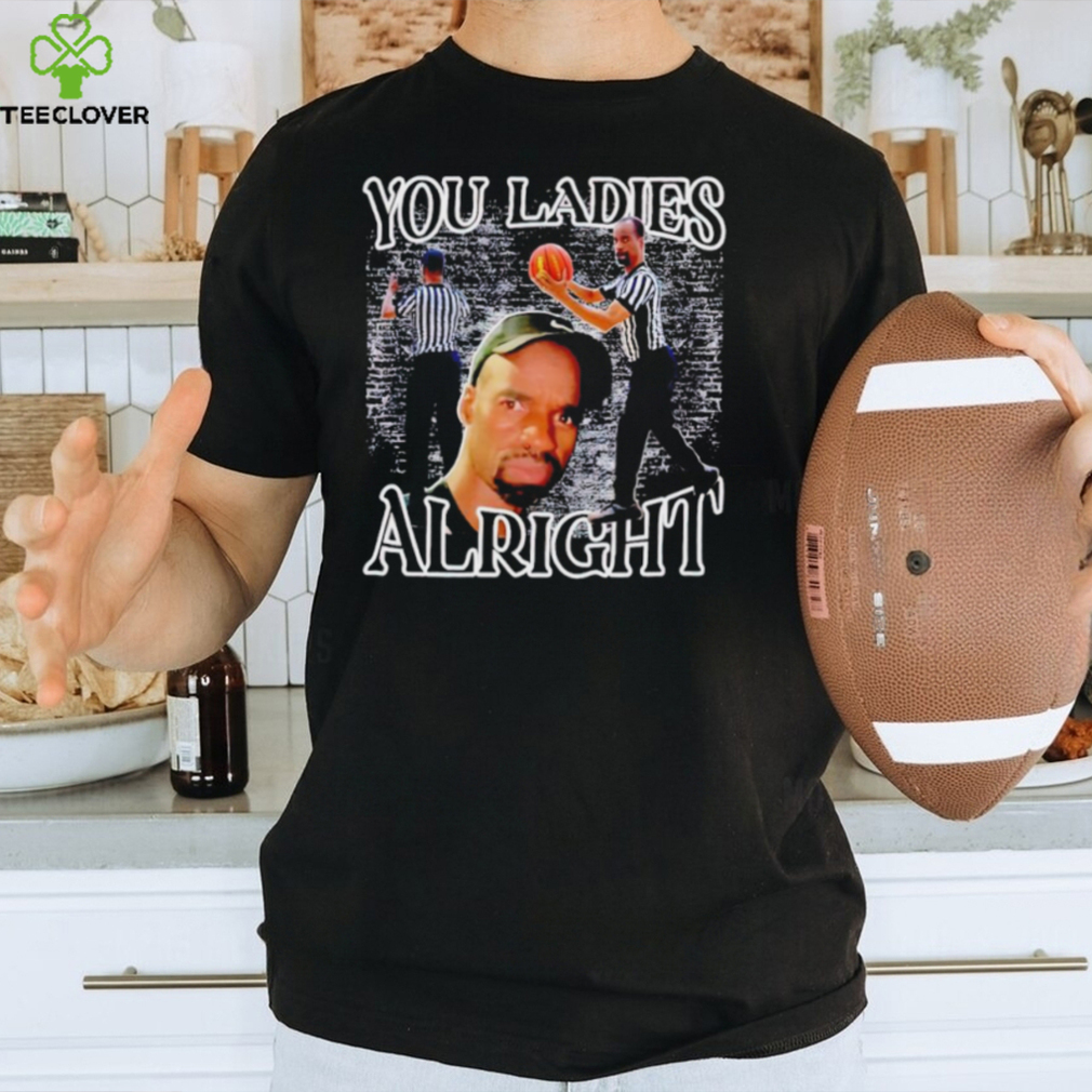 You ladies alright shirt You ladies alright shirt