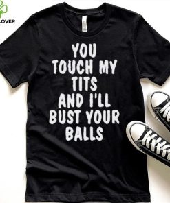 You touch my tits and I’ll bust your ball shirt