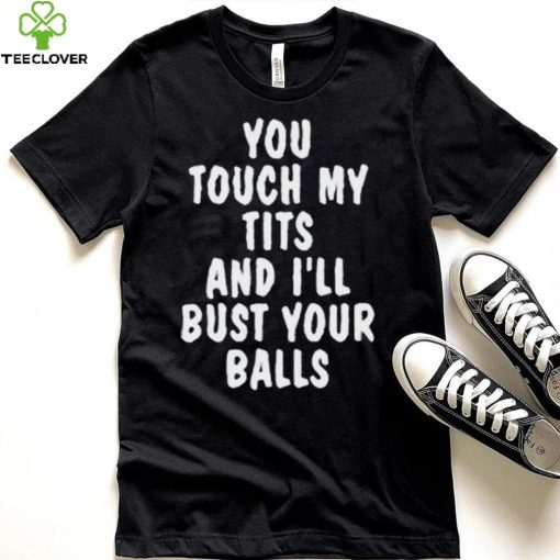 You touch my tits and I’ll bust your ball shirt