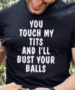 You touch my tits and I’ll bust your ball shirt