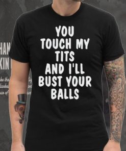 You touch my tits and I’ll bust your ball shirt