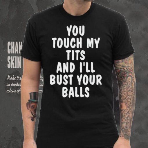 You touch my tits and I’ll bust your ball shirt