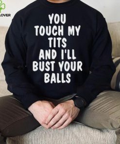 You touch my tits and I’ll bust your ball shirt