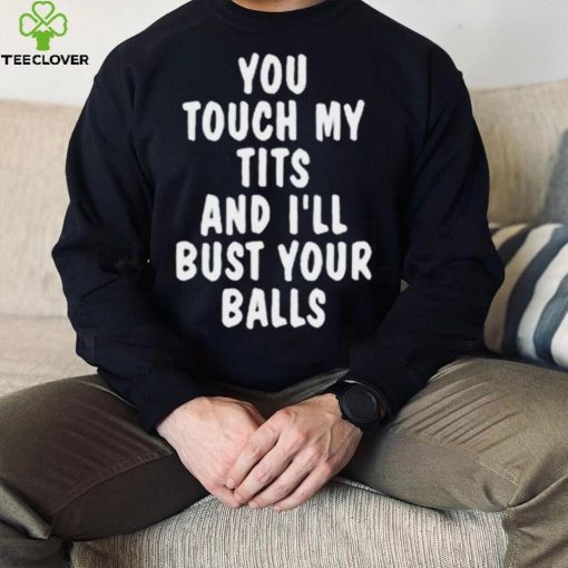 You touch my tits and I’ll bust your ball shirt