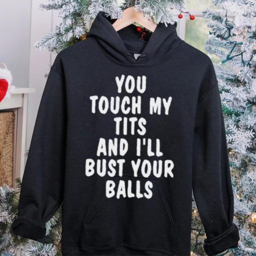 You touch my tits and I’ll bust your ball shirt