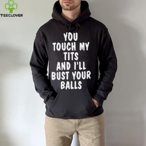 You touch my tits and I’ll bust your ball shirt