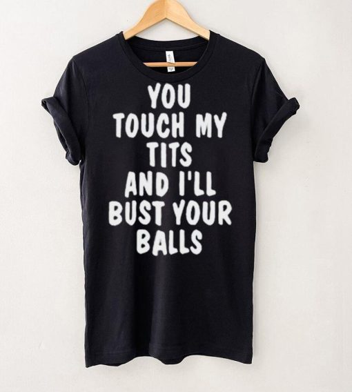 You touch my tits and I’ll bust your ball shirt