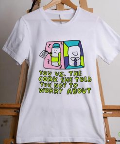 You vs the cork she told you not to worry about shirt