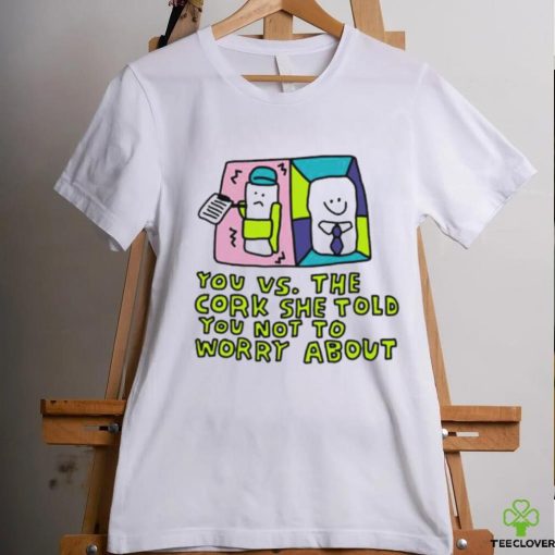 You vs the cork she told you not to worry about shirt