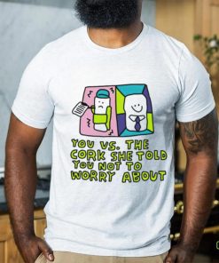You vs the cork she told you not to worry about shirt