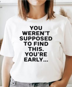 You weren’t supposed to find this youre early 2023 shirt