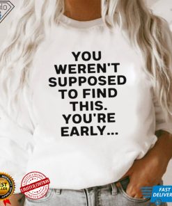 You weren’t supposed to find this youre early 2023 shirt