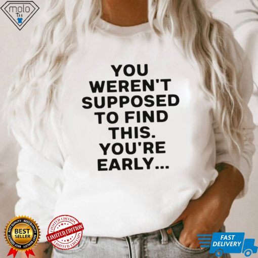 You weren’t supposed to find this youre early 2023 shirt