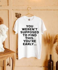 You weren’t supposed to find this youre early 2023 shirt