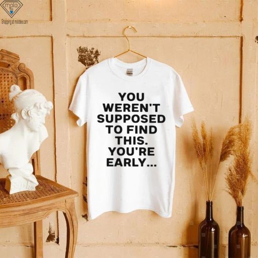 You weren’t supposed to find this youre early 2023 shirt