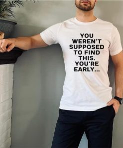 You weren’t supposed to find this youre early 2023 shirt