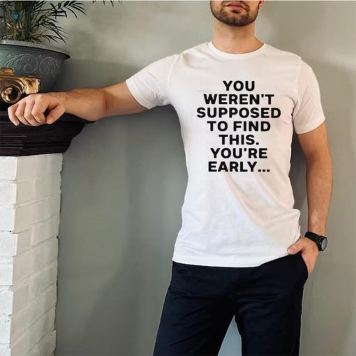 You weren’t supposed to find this youre early 2023 shirt