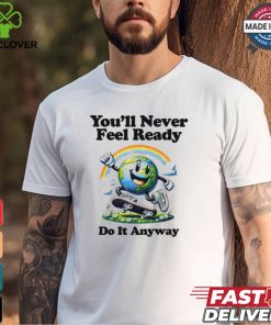 You’ll Never Feel Ready Do It Anyway Shirt