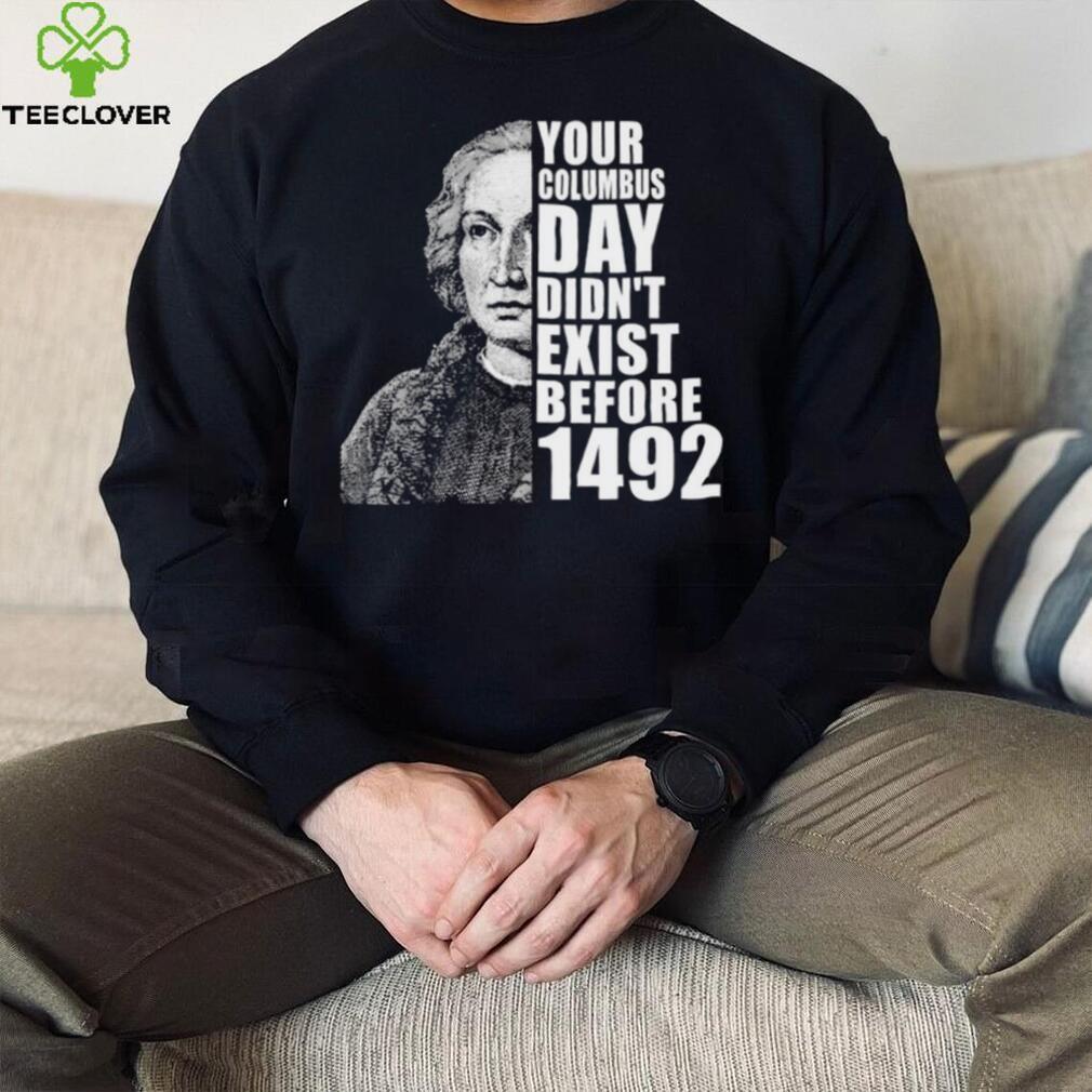 Your Columbus Day Didnt Exist Before 1492 Columbus Day New Design T Shirt Your Columbus Day Didnt Exist Before 1492 Columbus Day New Design T Shirt