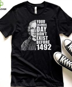 Your Columbus Day Didnt Exist Before 1492 Columbus Day New Design T Shirt