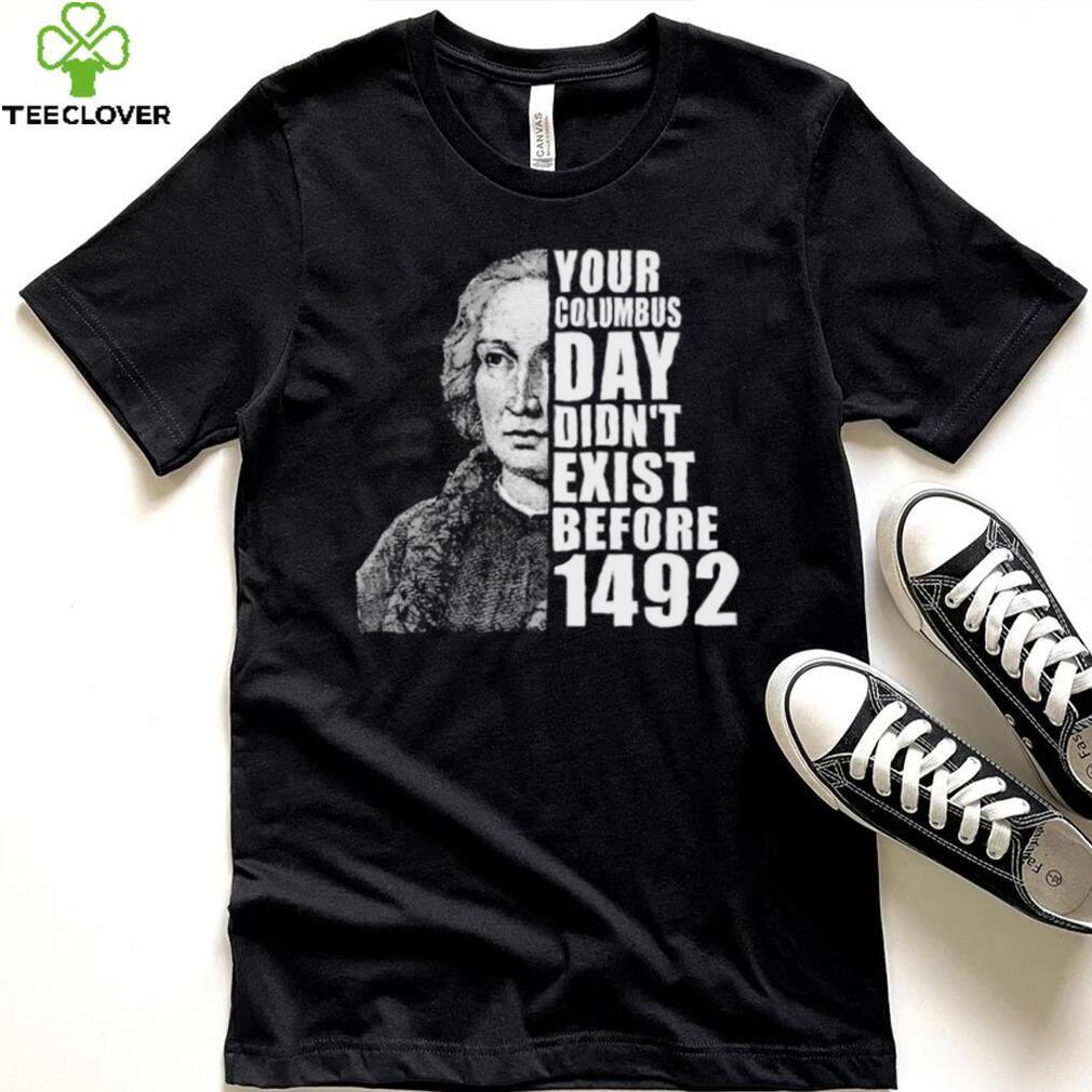 Your Columbus Day Didnt Exist Before 1492 Columbus Day New Design T Shirt Your Columbus Day Didnt Exist Before 1492 Columbus Day New Design T Shirt