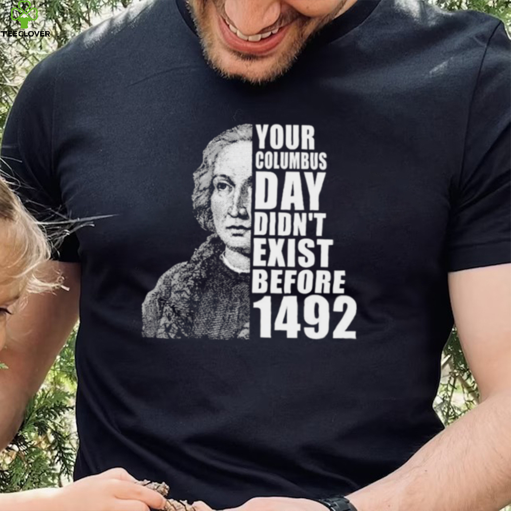 Your Columbus Day Didnt Exist Before 1492 Columbus Day New Design T Shirt Your Columbus Day Didnt Exist Before 1492 Columbus Day New Design T Shirt