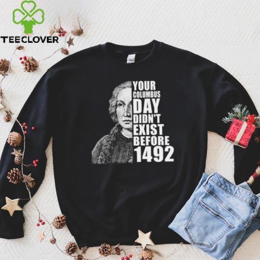 Your Columbus Day Didnt Exist Before 1492 Columbus Day New Design T Shirt