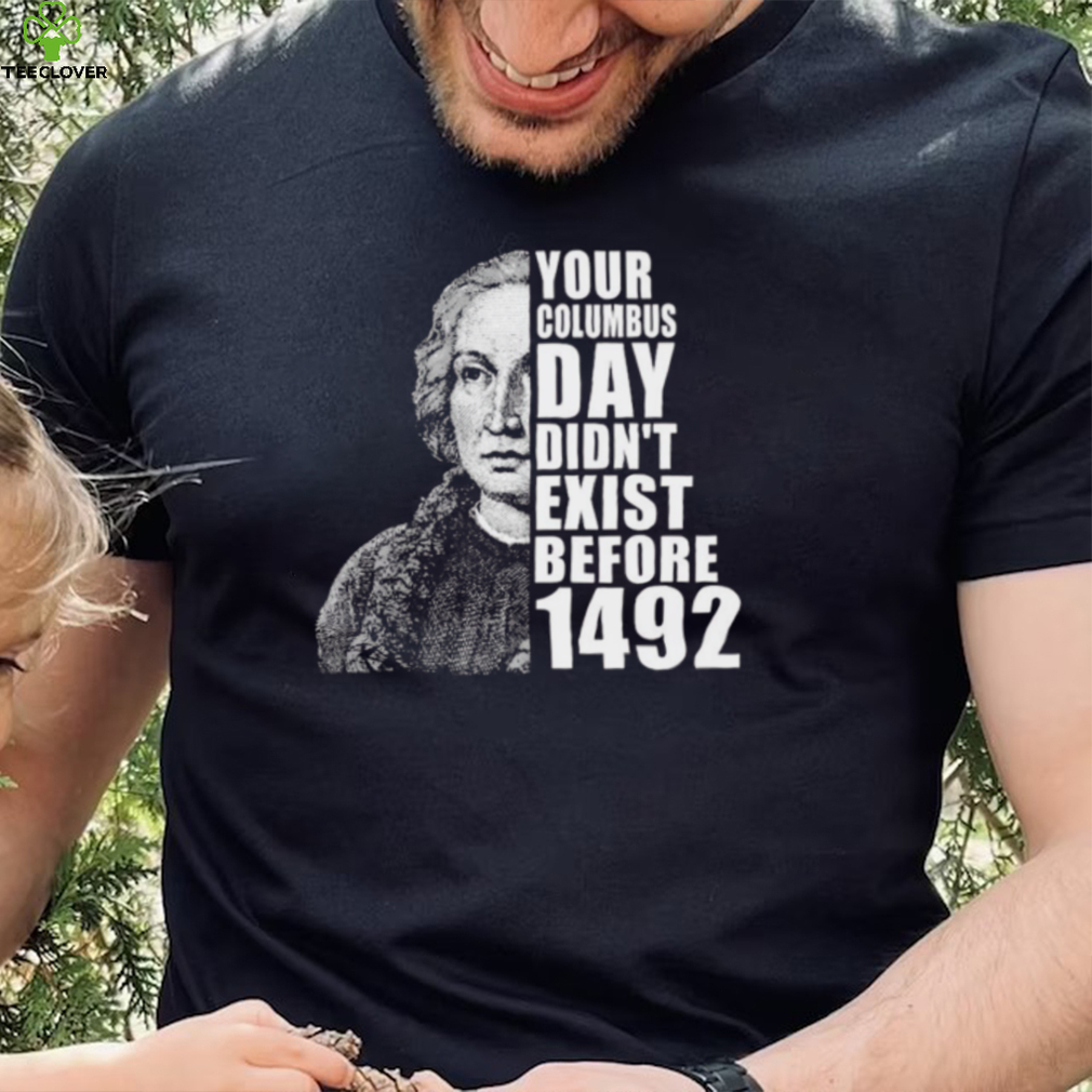 Your Columbus Day Didnt Exist Before 1492 Columbus Day T Shirt Your Columbus Day Didnt Exist Before 1492 Columbus Day T Shirt