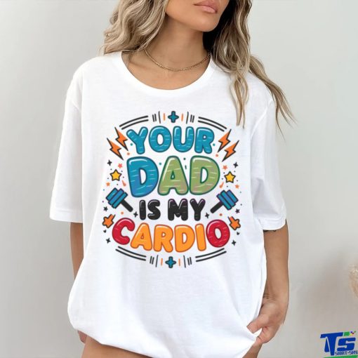 Your Dad Is My Cardio Fathers Day hoodie, sweater, longsleeve, shirt v-neck, t-shirt