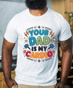 Your Dad Is My Cardio Fathers Day hoodie, sweater, longsleeve, shirt v-neck, t-shirt