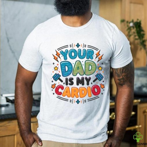 Your Dad Is My Cardio Fathers Day hoodie, sweater, longsleeve, shirt v-neck, t-shirt