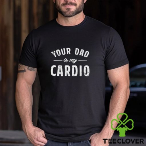 Your Dad Is My Cardio T Shirt