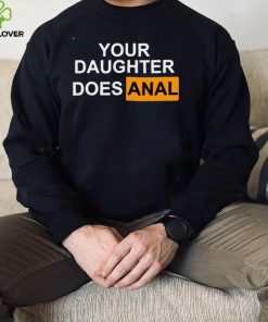 Your Daughter Does Anal hoodie, sweater, longsleeve, shirt v-neck, t-shirt