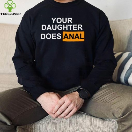 Your Daughter Does Anal hoodie, sweater, longsleeve, shirt v-neck, t-shirt