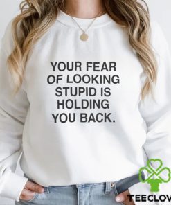Your fear of looking stupid is holding you back Shirt