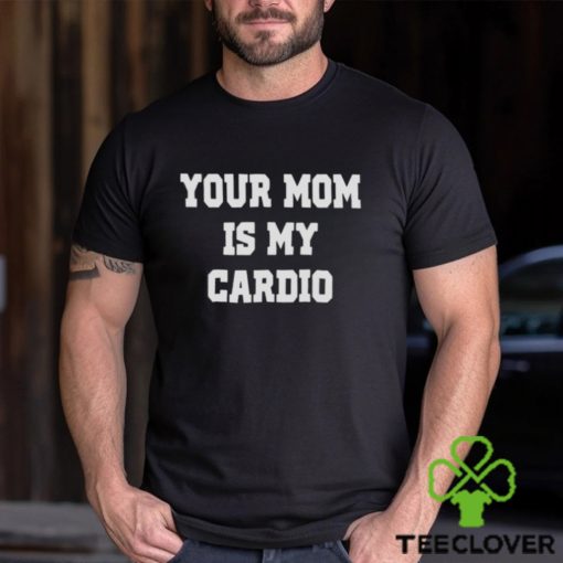 Your mom is my cardio hoodie, sweater, longsleeve, shirt v-neck, t-shirt