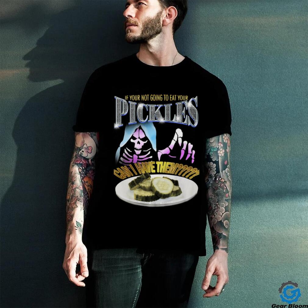 Your not going to eat your pickles shirt Your not going to eat your pickles shirt