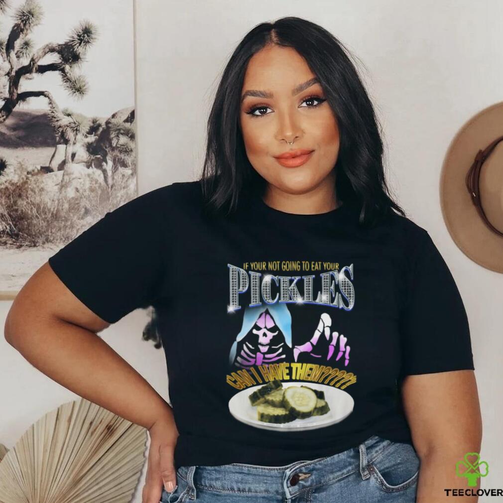 Your not going to eat your pickles shirt Your not going to eat your pickles shirt
