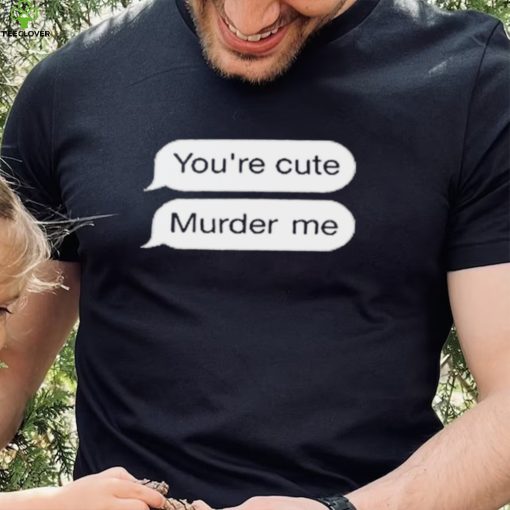 You’re Cute Murder Me Shirt