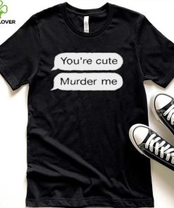 You’re Cute Murder Me Shirt