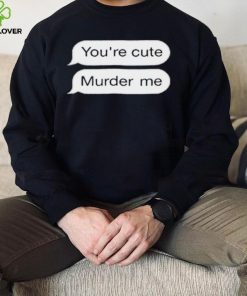 You’re Cute Murder Me Shirt