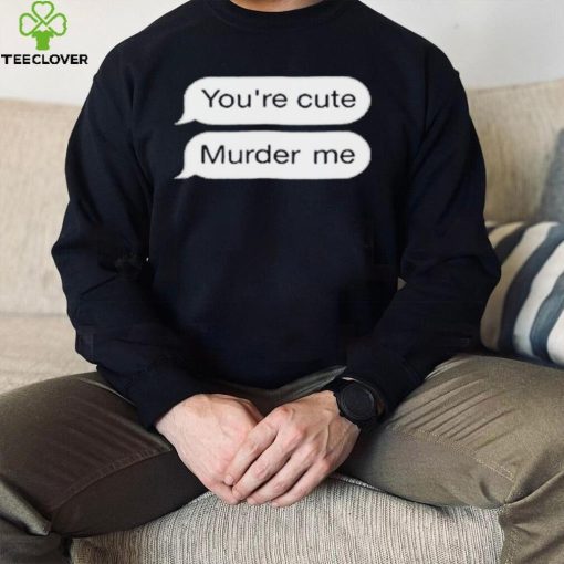 You’re Cute Murder Me Shirt