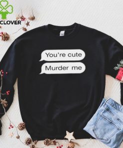 You’re Cute Murder Me Shirt