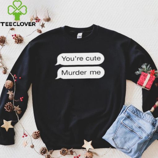 You’re Cute Murder Me Shirt