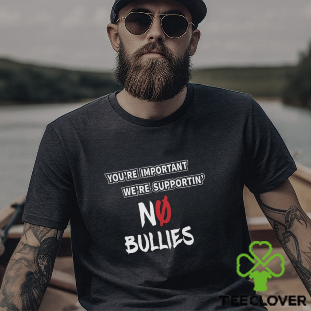 You’re Important We’re Supportin’ No Bullies Shirt You’re Important We’re Supportin’ No Bullies Shirt