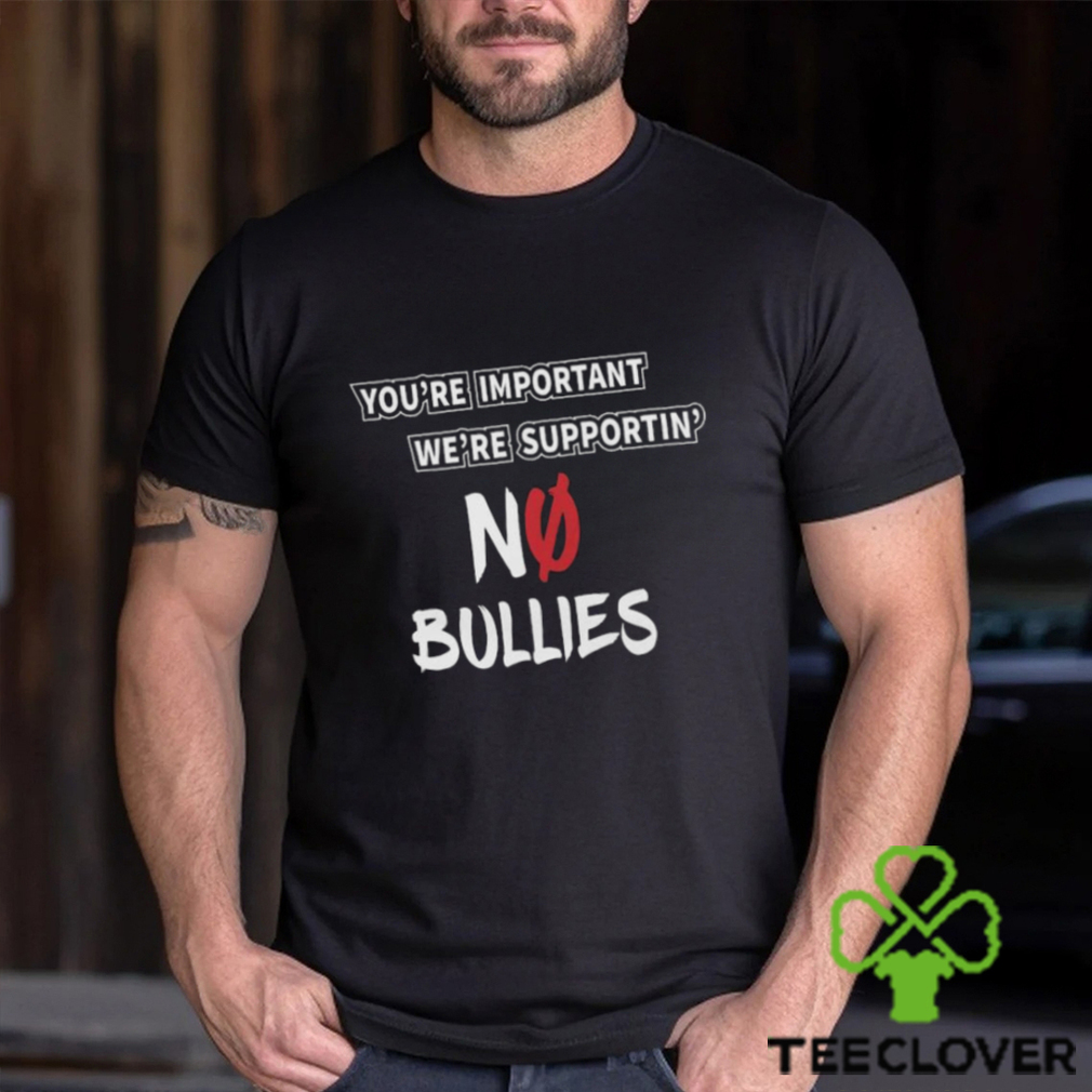 You’re Important We’re Supportin’ No Bullies Shirt You’re Important We’re Supportin’ No Bullies Shirt