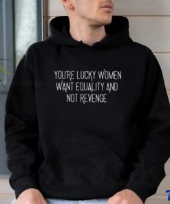 You’re Lucky Women Want Equality And Not Revenge Shirt