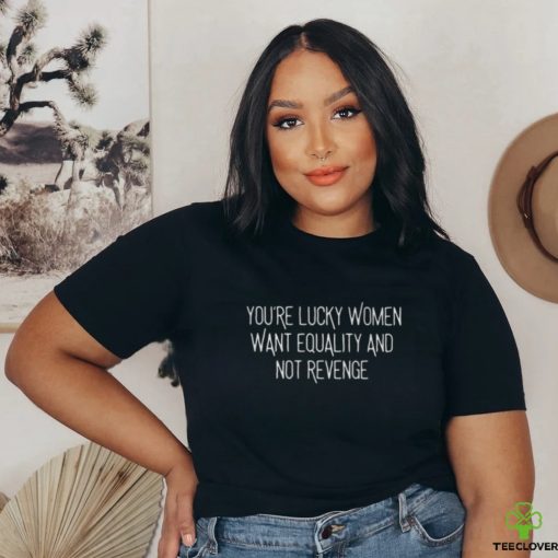 You’re Lucky Women Want Equality And Not Revenge Shirt