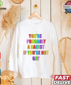 You’re Probably A Racist If You’re Not Gay T shirt