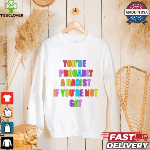 You’re Probably A Racist If You’re Not Gay T shirt